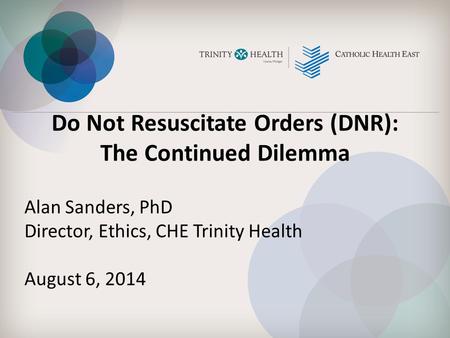 Do Not Resuscitate Orders (DNR): The Continued Dilemma Alan Sanders, PhD Director, Ethics, CHE Trinity Health August 6, 2014.