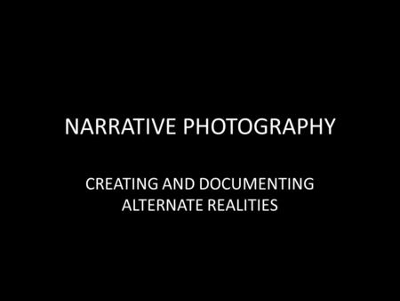 NARRATIVE PHOTOGRAPHY CREATING AND DOCUMENTING ALTERNATE REALITIES.