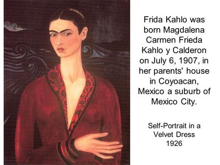 Frida Kahlo was born Magdalena Carmen Frieda Kahlo y Calderon on July 6, 1907, in her parents' house in Coyoacan, Mexico a suburb of Mexico City. Self-Portrait.