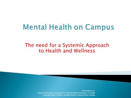 The need for a Systemic Approach to Health and Wellness Presentation by: Brenda Whiteside, Associate V.P. Student Affairs, University of Guelph Kimberly.