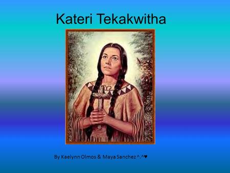 Kateri Tekakwitha By Kaelynn Olmos & Maya Sanchez ^.^♥