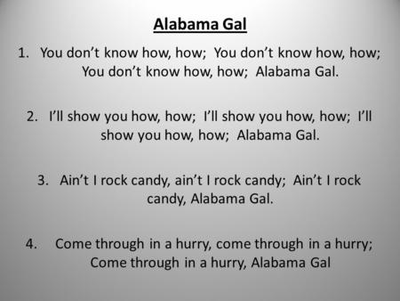 Alabama Gal 1.You don’t know how, how; You don’t know how, how; You don’t know how, how; Alabama Gal. 2.I’ll show you how, how; I’ll show you how, how;