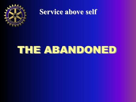 THE ABANDONED Service above self. A long-term Rotary Project Service above self.