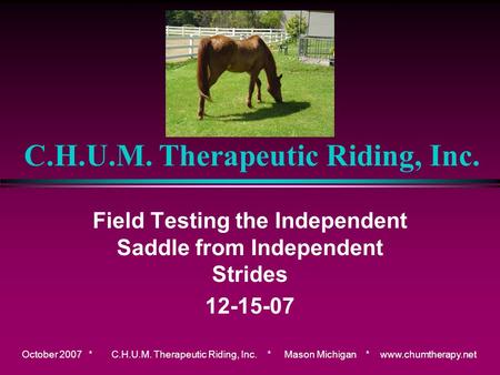 October 2007 * C.H.U.M. Therapeutic Riding, Inc. * Mason Michigan * www.chumtherapy.net C.H.U.M. Therapeutic Riding, Inc. Field Testing the Independent.