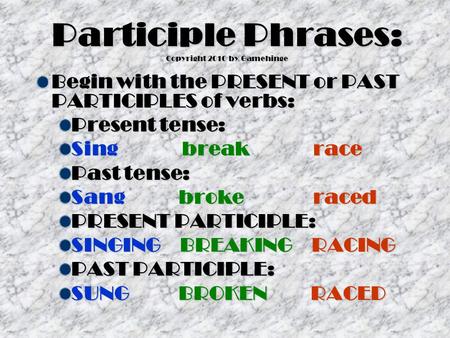 Participle Phrases: Copyright 2010 by Gamehinge Begin with the PRESENT or PAST PARTICIPLES of verbs: Present tense: Sing break race Past tense: Sang broke.