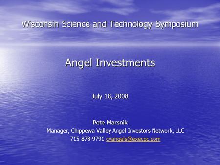 Wisconsin Science and Technology Symposium Angel Investments July 18, 2008 Pete Marsnik Manager, Chippewa Valley Angel Investors Network, LLC 715-878-9791.