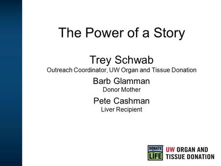 The Power of a Story Trey Schwab Outreach Coordinator, UW Organ and Tissue Donation Barb Glamman Donor Mother Pete Cashman Liver Recipient.