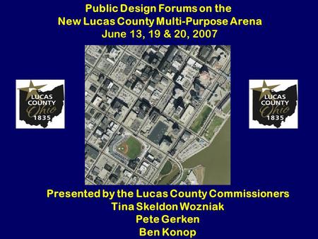 Public Design Forums on the New Lucas County Multi-Purpose Arena June 13, 19 & 20, 2007 Presented by the Lucas County Commissioners Tina Skeldon Wozniak.