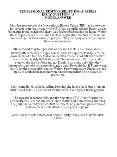 PROFESSIONAL RESPONSIBILITY ESSAY SERIES ESSAY QUESTION #3 MODEL ANSWER May has represented the International Bakers Union (IBU) as its attorney for several.