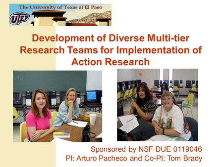 Development of Diverse Multi-tier Research Teams for Implementation of Action Research Sponsored by NSF DUE 0119046 PI: Arturo Pacheco and Co-PI: Tom Brady.