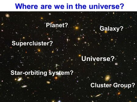 Where are we in the universe? Planet? Star-orbiting system? Galaxy? Cluster Group? Supercluster? Universe?