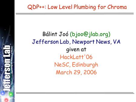 QDP++: Low Level Plumbing for Chroma Bálint Joó Jefferson Lab, Newport News, VA given at HackLatt'06 NeSC, Edinburgh March 29, 2006.