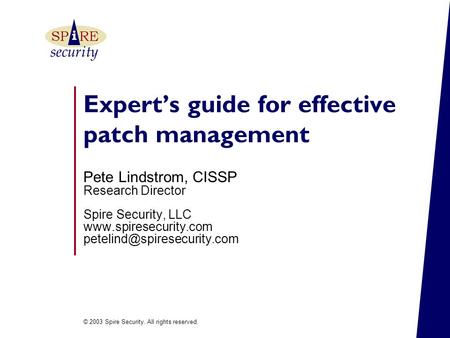 © 2003 Spire Security. All rights reserved. security i SPRE Expert’s guide for effective patch management Pete Lindstrom, CISSP Research Director Spire.