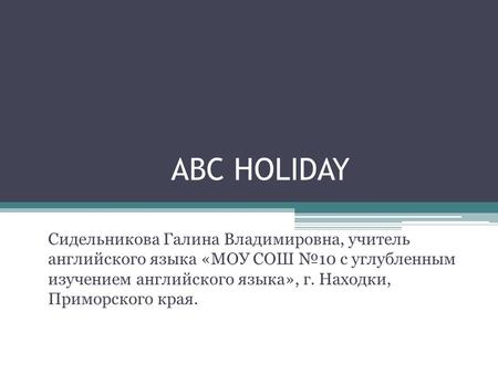 ABC HOLIDAY Сидельникова Галина Владимировна, учитель английского языка «МОУ СОШ №10 с углубленным изучением английского языка», г. Находки, Приморского.