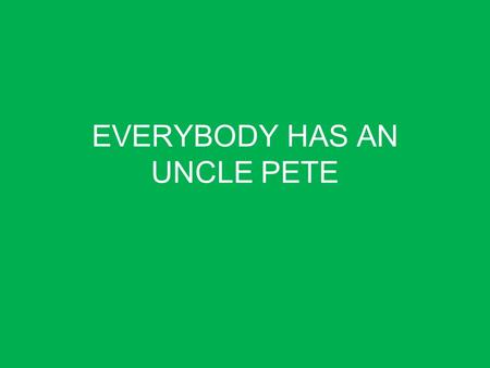 EVERYBODY HAS AN UNCLE PETE. UNCLE PETE KNOWS EVERYTHING.