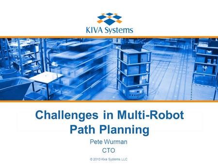 © 2013 Kiva Systems LLC Challenges in Multi-Robot Path Planning Pete Wurman CTO.