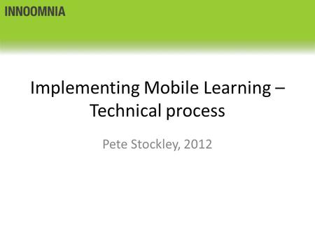 Implementing Mobile Learning – Technical process Pete Stockley, 2012.