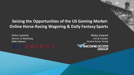 Seizing the Opportunities of the US Gaming Market: Online Horse-Racing Wagering & Daily Fantasy Sports Nicky Senyard CEO & Founder Income Access Group.