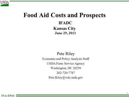 FSA-EPAS 1 Food Aid Costs and Prospects IFADC Kansas City June 29, 2011 Pete Riley Economic and Policy Analysis Staff USDA/Farm Service Agency Washington,