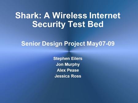 Shark: A Wireless Internet Security Test Bed Senior Design Project May07-09 Stephen Eilers Jon Murphy Alex Pease Jessica Ross.