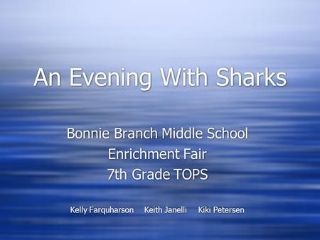 An Evening With Sharks Bonnie Branch Middle School Enrichment Fair 7th Grade TOPS Kelly Farquharson Keith JanelliKiki Petersen Bonnie Branch Middle School.