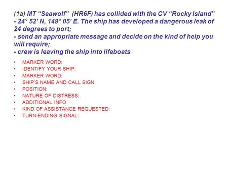 (1a) MT “Seawolf” (HR6F) has collided with the CV “Rocky Island” - 24° 52’ N, 149° 05’ E. The ship has developed a dangerous leak of 24 degrees to port;