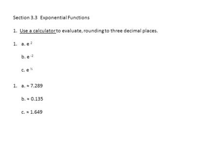 Section 3.3 Exponential Functions 1. Use a calculator to evaluate, rounding to three decimal places. 1.a. e 2 b. e -2 c. e ½ 1.a. ≈ 7.289 b. ≈ 0.135 c.