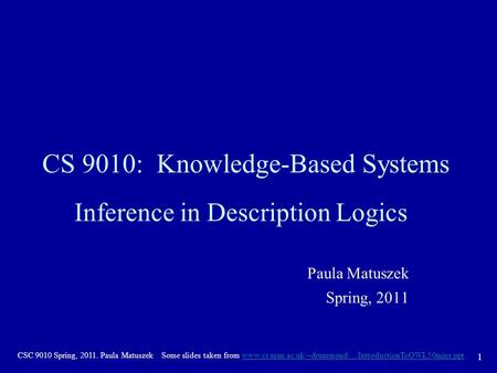 1 CSC 9010 Spring, 2011. Paula MatuszekSome slides taken from www.cs.man.ac.uk/~drummond/.../IntroductionToOWL50mins.pptwww.cs.man.ac.uk/~drummond/.../IntroductionToOWL50mins.ppt.