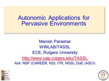 Autonomic Applications for Pervasive Environments Manish Parashar WINLAB/TASSL ECE, Rutgers University  Ack: NSF (CAREER,