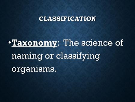 CLASSIFICATION Taxonomy: The science of naming or classifying organisms. Taxonomy: The science of naming or classifying organisms.