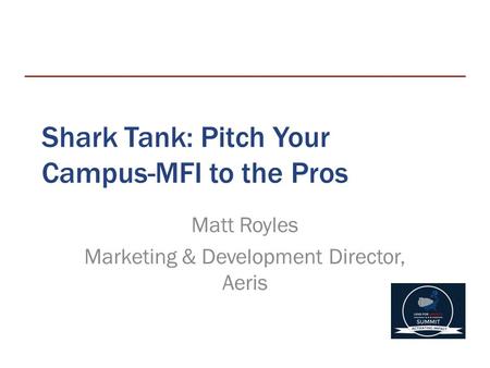 Shark Tank: Pitch Your Campus-MFI to the Pros Matt Royles Marketing & Development Director, Aeris.