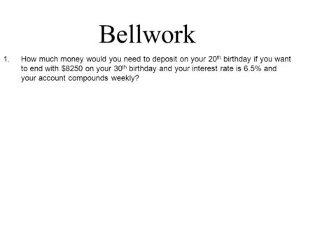 Bellwork 1.How much money would you need to deposit on your 20 th birthday if you want to end with $8250 on your 30 th birthday and your interest rate.