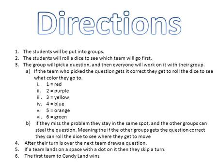 1.The students will be put into groups. 2.The students will roll a dice to see which team will go first. 3.The group will pick a question, and then everyone.