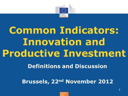 Regional Policy Common Indicators: Innovation and Productive Investment Definitions and Discussion Brussels, 22 nd November 2012 1.