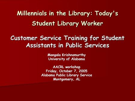 Millennials in the Library: Today's Student Library Worker Customer Service Training for Student Assistants in Public Services Mangala Krishnamurthy University.