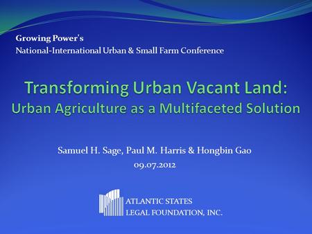 Samuel H. Sage, Paul M. Harris & Hongbin Gao 09.07.2012 ATLANTIC STATES LEGAL FOUNDATION, INC. Growing Power's National-International Urban & Small Farm.