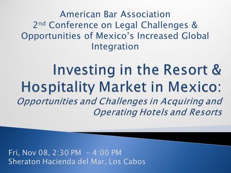 Fri, Nov 08, 2:30 PM - 4:00 PM Sheraton Hacienda del Mar, Los Cabos American Bar Association 2 nd Conference on Legal Challenges & Opportunities of Mexico’s.