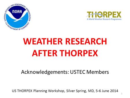 WEATHER RESEARCH AFTER THORPEX Acknowledgements: USTEC Members US THORPEX Planning Workshop, Silver Spring, MD, 5-6 June 2014 1.