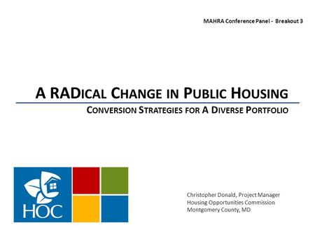 A RAD ICAL C HANGE IN P UBLIC H OUSING C ONVERSION S TRATEGIES FOR A D IVERSE P ORTFOLIO MAHRA Conference Panel - Breakout 3 Christopher Donald, Project.