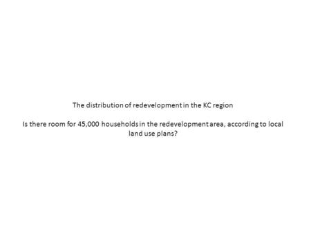 The distribution of redevelopment in the KC region Is there room for 45,000 households in the redevelopment area, according to local land use plans?