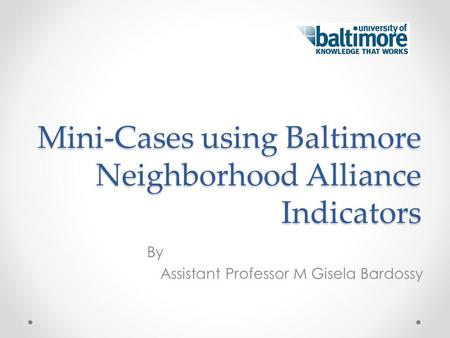 Mini-Cases using Baltimore Neighborhood Alliance Indicators By Assistant Professor M Gisela Bardossy.