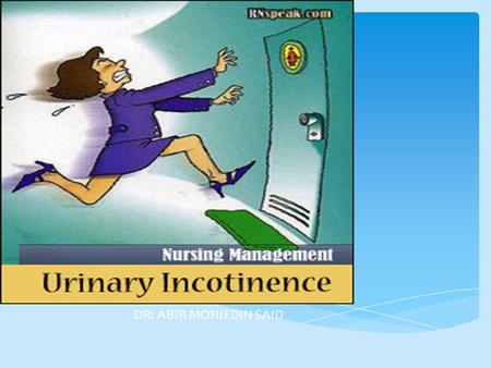 DR: ABIR MOHIEDIN SAID.  Involuntary loss of urine  Social and hygienic problem  It affects individuals physical, psychological and social which is.