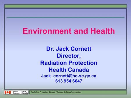 Radiation Protection Bureau / Bureau de la radioprotection Environment and Health Dr. Jack Cornett Director, Radiation Protection Health Canada