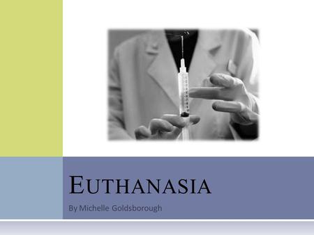 By Michelle Goldsborough E UTHANASIA. U NDERSTANDING E UTHANASIA  What is it?  Different types  Voluntary  Non-voluntary  Involuntary.