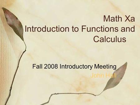 Math Xa Introduction to Functions and Calculus Fall 2008 Introductory Meeting John Hall.