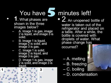 You have 5 minutes left! 1. What phases are shown in the three images below? A. Image 1 is gas, image 2 is liquid, and image 3 is solid. B. Image 1 is.