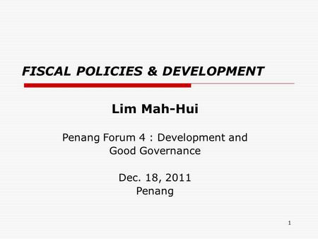 1 FISCAL POLICIES & DEVELOPMENT Lim Mah-Hui Penang Forum 4 : Development and Good Governance Dec. 18, 2011 Penang.