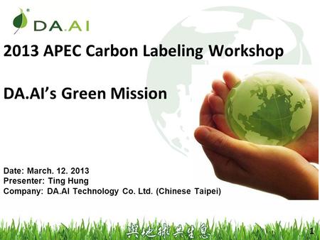 2013 APEC Carbon Labeling Workshop DA.AI’s Green Mission Date: March. 12. 2013 Presenter: Ting Hung Company: DA.AI Technology Co. Ltd. (Chinese Taipei)