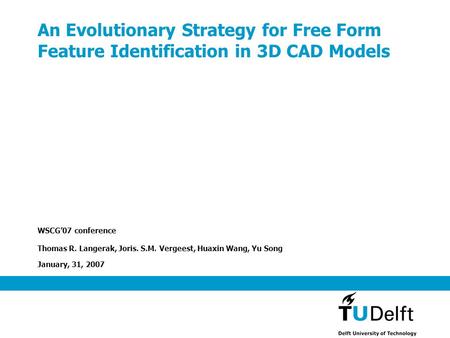 An Evolutionary Strategy for Free Form Feature Identification in 3D CAD Models WSCG’07 conference Thomas R. Langerak, Joris. S.M. Vergeest, Huaxin Wang,