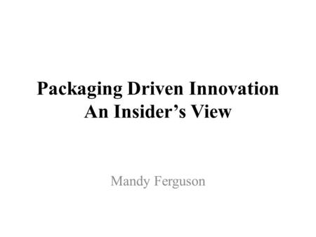 Packaging Driven Innovation An Insider’s View Mandy Ferguson.